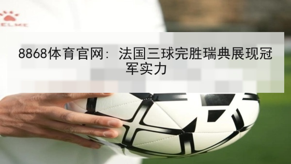 8868体育官网: 法国三球完胜瑞典展现冠军实力