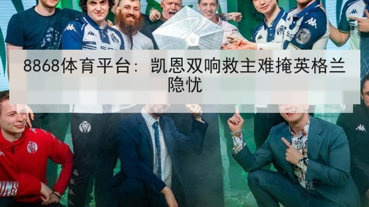 8868体育平台: 凯恩双响救主难掩英格兰隐忧