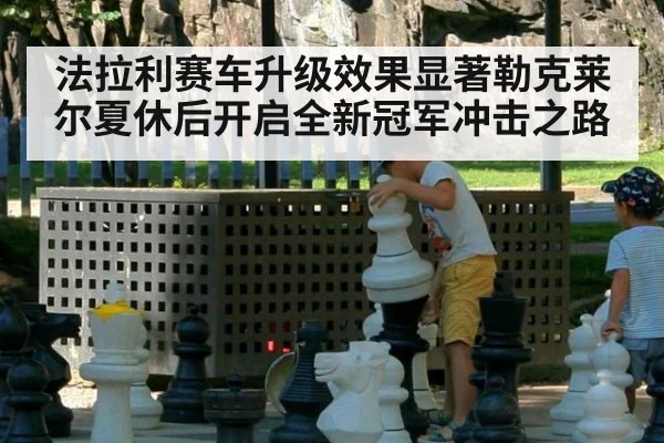 法拉利赛车升级效果显著勒克莱尔夏休后开启全新冠军冲击之路