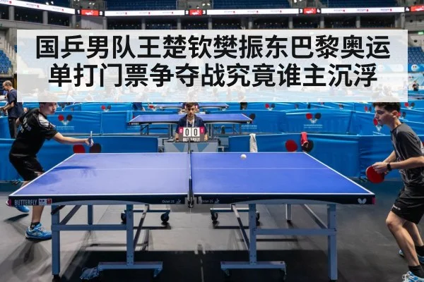 国乒男队王楚钦樊振东巴黎奥运单打门票争夺战究竟谁主沉浮