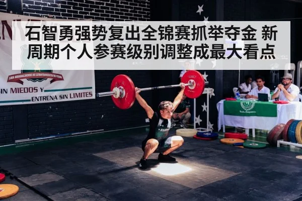 石智勇强势复出全锦赛抓举夺金 新周期个人参赛级别调整成最大看点