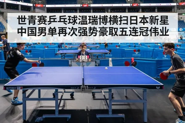 世青赛乒乓球温瑞博横扫日本新星 中国男单再次强势豪取五连冠伟业