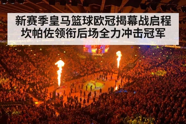 新赛季皇马篮球欧冠揭幕战启程 坎帕佐领衔后场全力冲击冠军