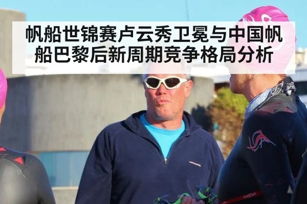 帆船世锦赛卢云秀卫冕与中国帆船巴黎后新周期竞争格局分析