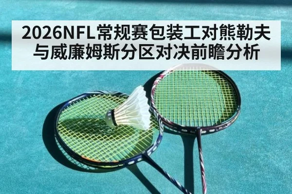 2026NFL常规赛包装工对熊勒夫与威廉姆斯分区对决前瞻分析